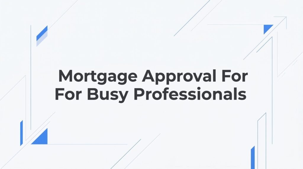 Mortgage Approval for Busy Professionals: How to Buy a Home Without Losing Your Mind (or Your Time)